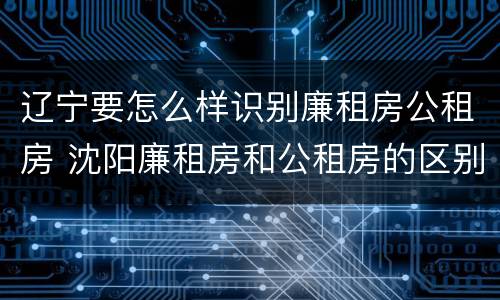 辽宁要怎么样识别廉租房公租房 沈阳廉租房和公租房的区别