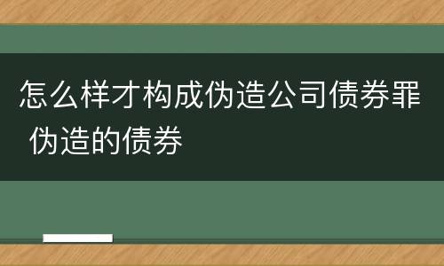 怎么样才构成伪造公司债券罪 伪造的债券