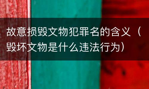 故意损毁文物犯罪名的含义（毁坏文物是什么违法行为）
