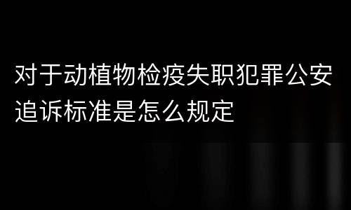 对于动植物检疫失职犯罪公安追诉标准是怎么规定