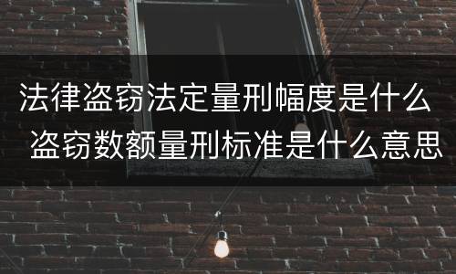 法律盗窃法定量刑幅度是什么 盗窃数额量刑标准是什么意思