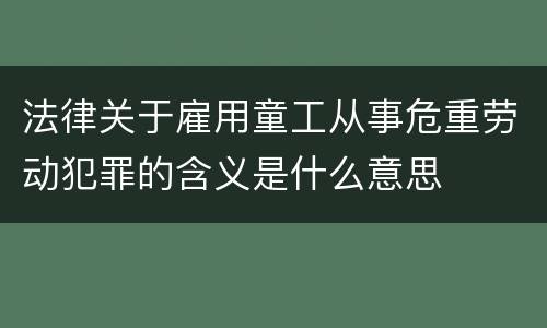 法律关于雇用童工从事危重劳动犯罪的含义是什么意思