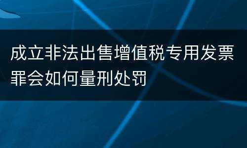 成立非法出售增值税专用发票罪会如何量刑处罚