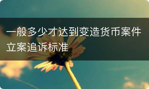 一般多少才达到变造货币案件立案追诉标准