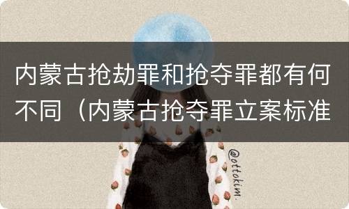 内蒙古抢劫罪和抢夺罪都有何不同（内蒙古抢夺罪立案标准）