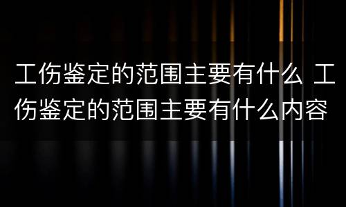 工伤鉴定的范围主要有什么 工伤鉴定的范围主要有什么内容