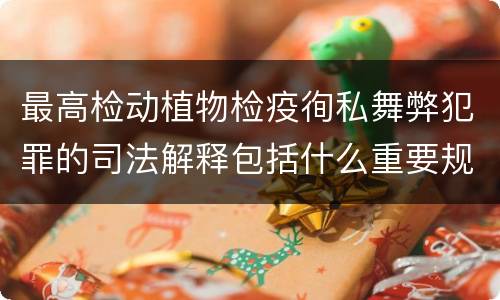 最高检动植物检疫徇私舞弊犯罪的司法解释包括什么重要规定
