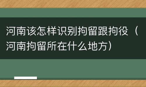 河南该怎样识别拘留跟拘役（河南拘留所在什么地方）
