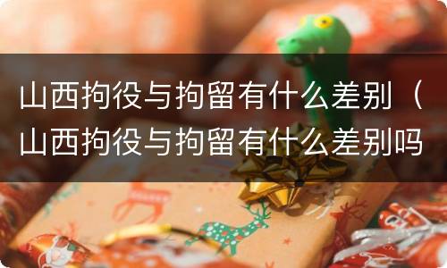 山西拘役与拘留有什么差别（山西拘役与拘留有什么差别吗）