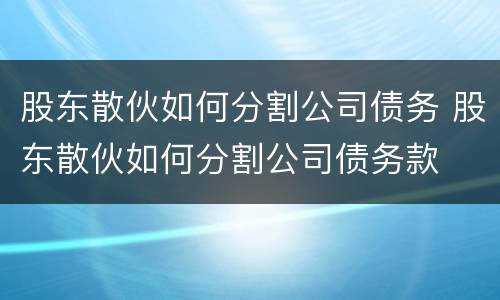股东散伙如何分割公司债务 股东散伙如何分割公司债务款