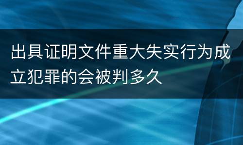 出具证明文件重大失实行为成立犯罪的会被判多久