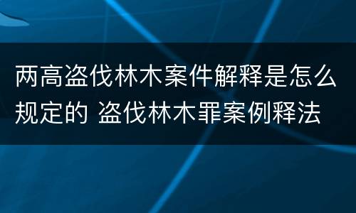 两高盗伐林木案件解释是怎么规定的 盗伐林木罪案例释法