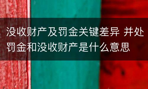 没收财产及罚金关键差异 并处罚金和没收财产是什么意思