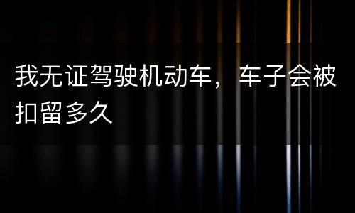 我无证驾驶机动车，车子会被扣留多久
