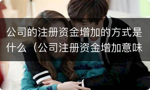 公司的注册资金增加的方式是什么（公司注册资金增加意味着什么）