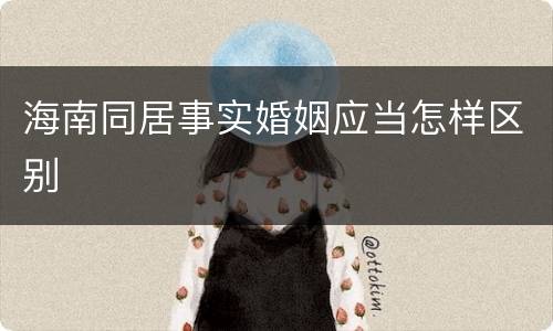 海南同居事实婚姻应当怎样区别