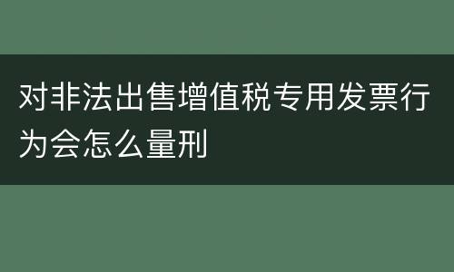 对非法出售增值税专用发票行为会怎么量刑