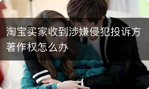 淘宝买家收到涉嫌侵犯投诉方著作权怎么办