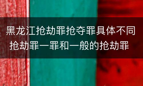 黑龙江抢劫罪抢夺罪具体不同 抢劫罪一罪和一般的抢劫罪