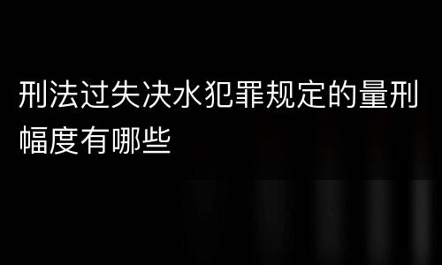 刑法过失决水犯罪规定的量刑幅度有哪些