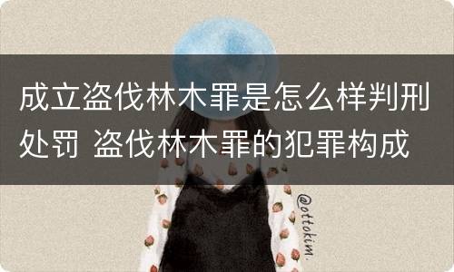 成立盗伐林木罪是怎么样判刑处罚 盗伐林木罪的犯罪构成