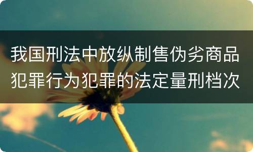 我国刑法中放纵制售伪劣商品犯罪行为犯罪的法定量刑档次有哪些