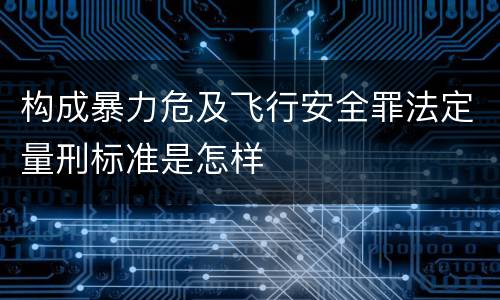 构成暴力危及飞行安全罪法定量刑标准是怎样