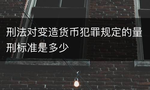 刑法对变造货币犯罪规定的量刑标准是多少