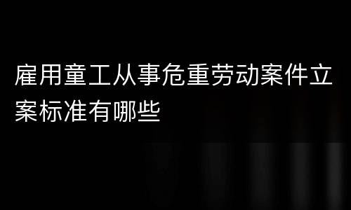 雇用童工从事危重劳动案件立案标准有哪些