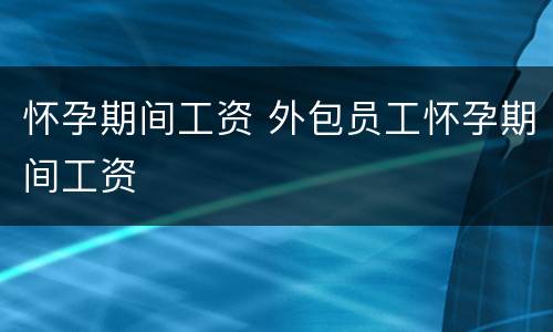 怀孕期间工资 外包员工怀孕期间工资