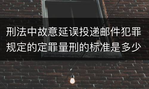 刑法中故意延误投递邮件犯罪规定的定罪量刑的标准是多少