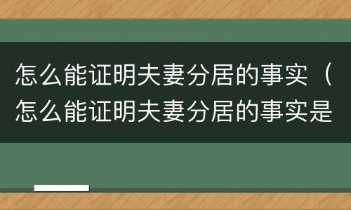 怎么能证明夫妻分居的事实（怎么能证明夫妻分居的事实是真的）
