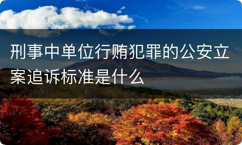 刑事中单位行贿犯罪的公安立案追诉标准是什么