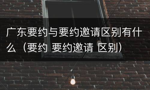 广东要约与要约邀请区别有什么（要约 要约邀请 区别）