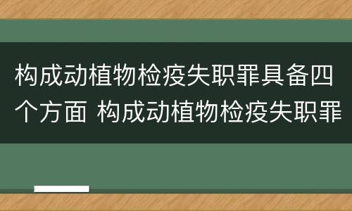 构成动植物检疫失职罪具备四个方面 构成动植物检疫失职罪具备四个方面的条件