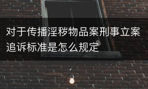对于传播淫秽物品案刑事立案追诉标准是怎么规定