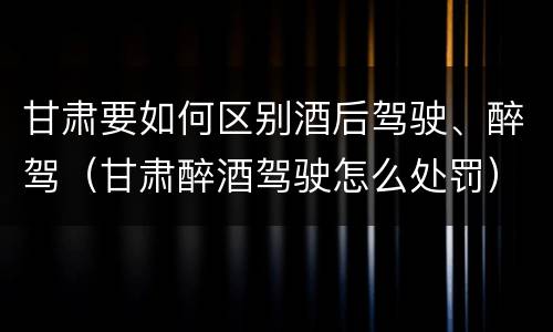 甘肃要如何区别酒后驾驶、醉驾（甘肃醉酒驾驶怎么处罚）
