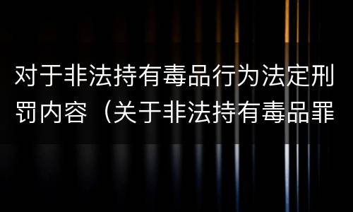 对于非法持有毒品行为法定刑罚内容（关于非法持有毒品罪,下列）