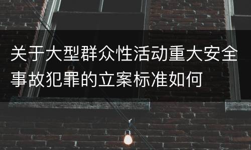 关于大型群众性活动重大安全事故犯罪的立案标准如何