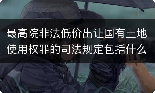 最高院非法低价出让国有土地使用权罪的司法规定包括什么内容