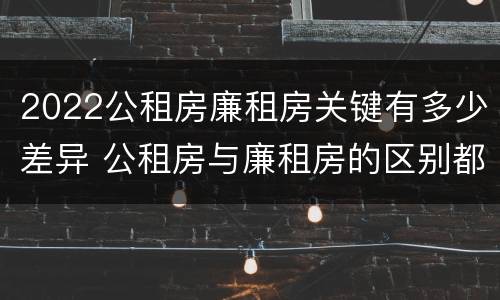 2022公租房廉租房关键有多少差异 公租房与廉租房的区别都在此,别再搞错了!