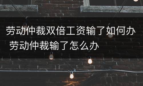 劳动仲裁双倍工资输了如何办 劳动仲裁输了怎么办