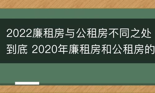 2022廉租房与公租房不同之处到底 2020年廉租房和公租房的区别