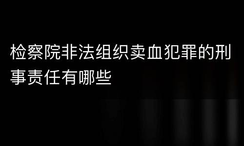 检察院非法组织卖血犯罪的刑事责任有哪些