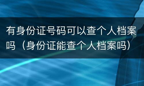 有身份证号码可以查个人档案吗（身份证能查个人档案吗）