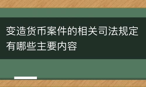变造货币案件的相关司法规定有哪些主要内容