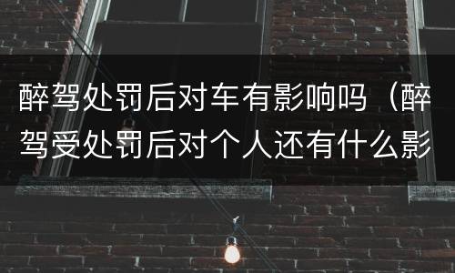 醉驾处罚后对车有影响吗（醉驾受处罚后对个人还有什么影响）