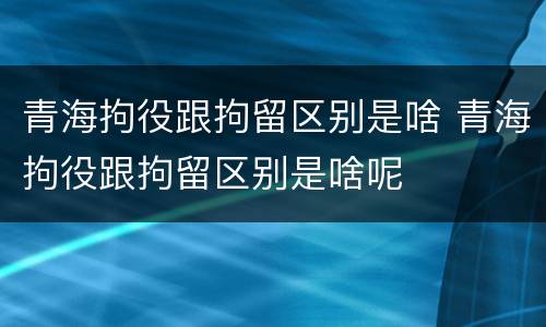 青海拘役跟拘留区别是啥 青海拘役跟拘留区别是啥呢