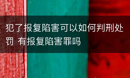 犯了报复陷害可以如何判刑处罚 有报复陷害罪吗