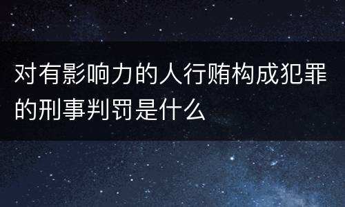 对有影响力的人行贿构成犯罪的刑事判罚是什么